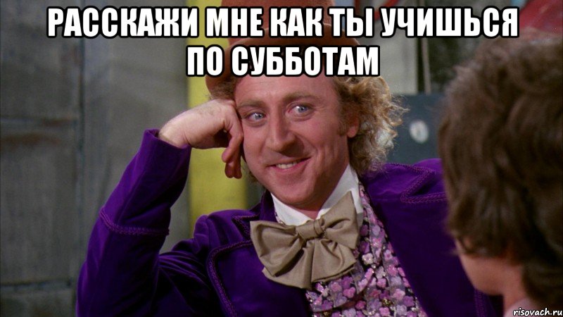 расскажи мне как ты учишься по субботам , Мем Ну давай расскажи (Вилли Вонка)