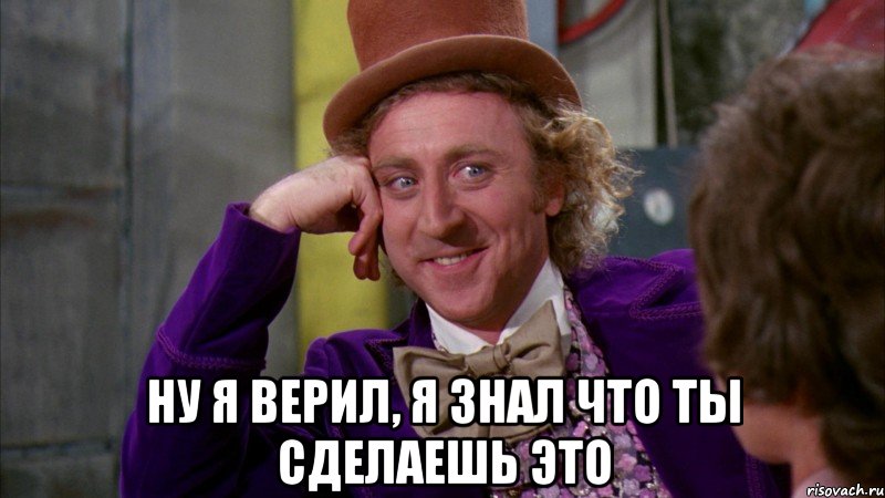  ну я верил, я знал что ты сделаешь это, Мем Ну давай расскажи (Вилли Вонка)