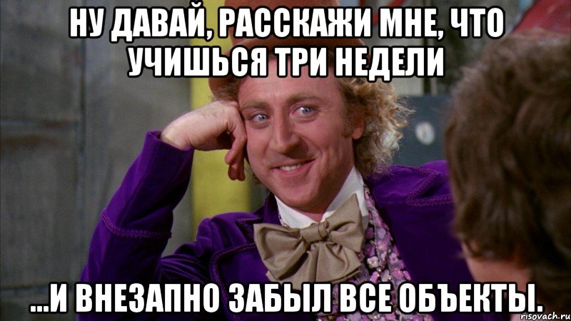 Ну давай, расскажи мне, что учишься три недели ...и внезапно забыл все объекты., Мем Ну давай расскажи (Вилли Вонка)