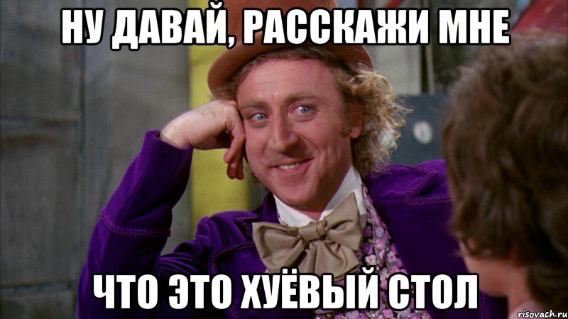 Ну давай, расскажи мне Что это хуёвый стол, Мем Ну давай расскажи (Вилли Вонка)