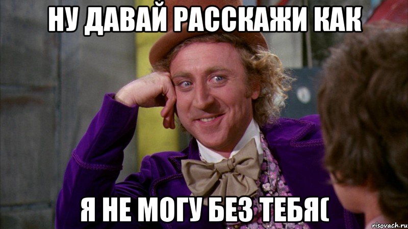 Ну давай расскажи как Я не могу без тебя(, Мем Ну давай расскажи (Вилли Вонка)