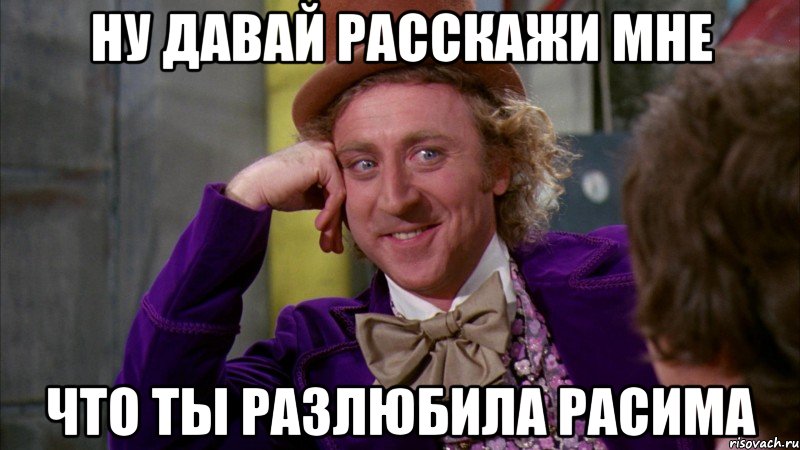 НУ ДАВАЙ РАССКАЖИ МНЕ ЧТО ТЫ РАЗЛЮБИЛА РАСИМА, Мем Ну давай расскажи (Вилли Вонка)