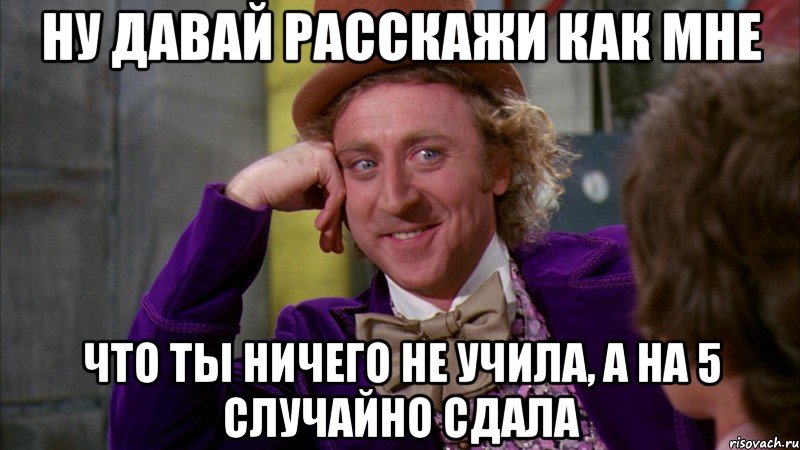 Ну давай расскажи как мне что ты ничего не учила, а на 5 случайно сдала, Мем Ну давай расскажи (Вилли Вонка)