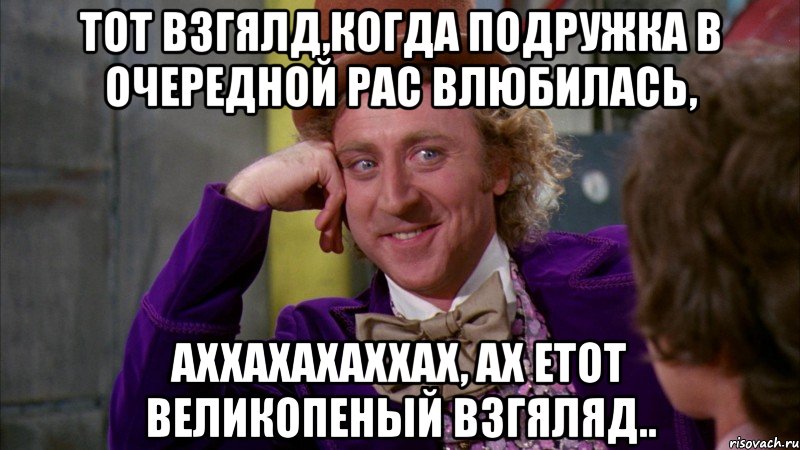 Тот взгялд,когда подружка в очередной рас влюбилась, аххахахаххах, ах етот великопеный взгяляд.., Мем Ну давай расскажи (Вилли Вонка)