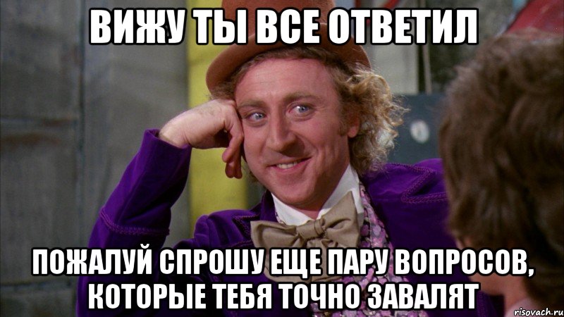 вижу ты все ответил пожалуй спрошу еще пару вопросов, которые тебя точно завалят, Мем Ну давай расскажи (Вилли Вонка)