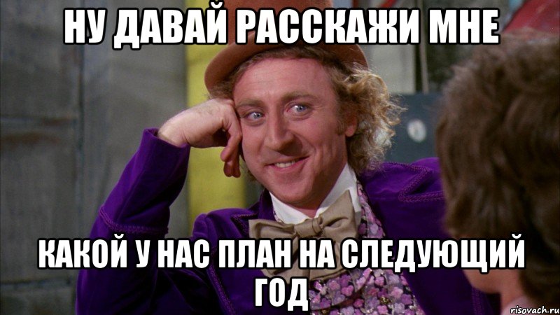 НУ ДАВАЙ РАССКАЖИ МНЕ КАКОЙ У НАС ПЛАН НА СЛЕДУЮЩИЙ ГОД, Мем Ну давай расскажи (Вилли Вонка)