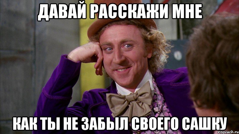 давай расскажи мне как ты не забыл своего сашку, Мем Ну давай расскажи (Вилли Вонка)