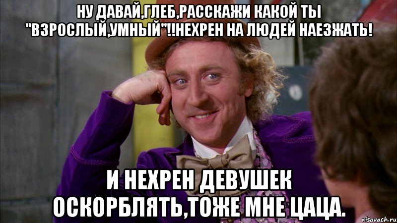 Ну давай,Глеб,расскажи какой ты "взрослый,умный"!!Нехрен на людей наезжать! И нехрен девушек оскорблять,тоже мне цаца., Мем Ну давай расскажи (Вилли Вонка)