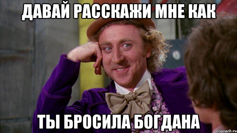 Давай расскажи мне как ты бросила Богдана, Мем Ну давай расскажи (Вилли Вонка)