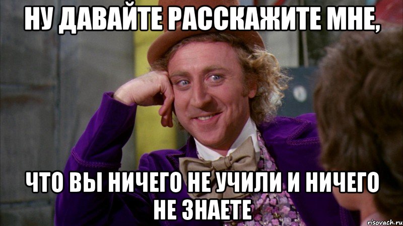 Ну давайте расскажите мне, что вы ничего не учили и ничего не знаете, Мем Ну давай расскажи (Вилли Вонка)