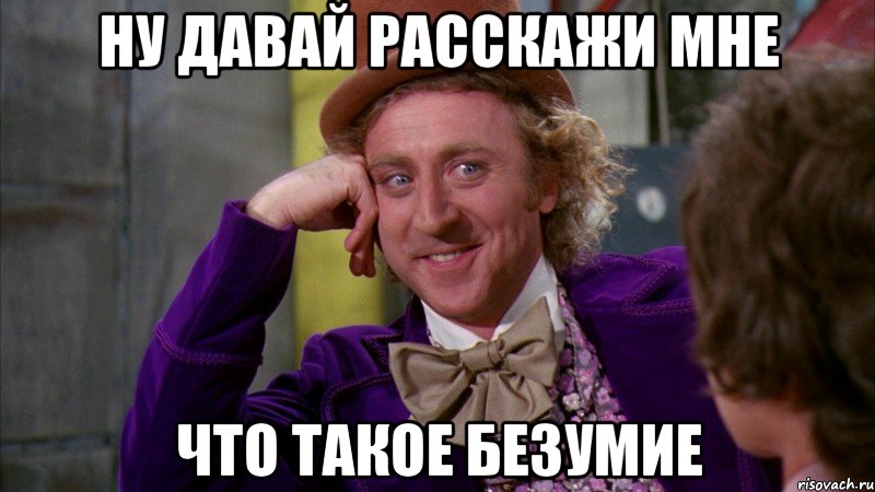 Ну давай расскажи мне что такое безумие, Мем Ну давай расскажи (Вилли Вонка)