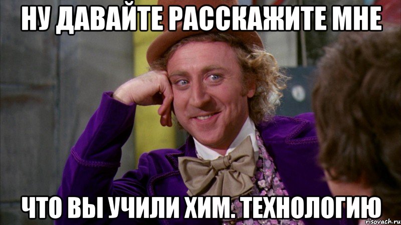 Ну давайте расскажите мне что вы учили хим. технологию, Мем Ну давай расскажи (Вилли Вонка)