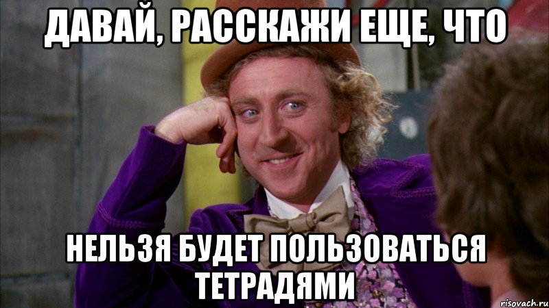 Давай, расскажи еще, что нельзя будет пользоваться тетрадями, Мем Ну давай расскажи (Вилли Вонка)