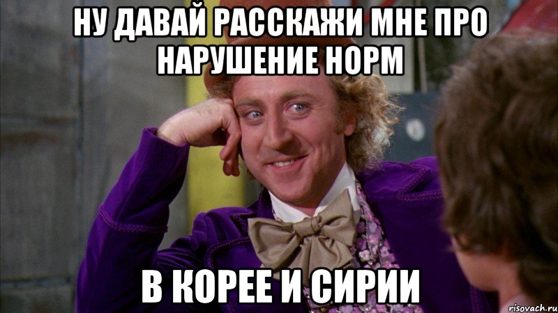 Ну давай расскажи мне про нарушение норм в Корее и Сирии, Мем Ну давай расскажи (Вилли Вонка)