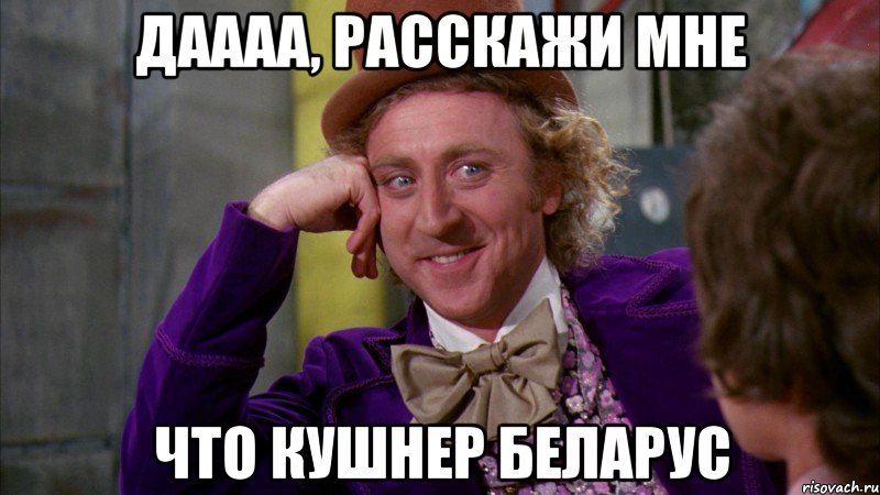 Даааа, расскажи мне что Кушнер беларус, Мем Ну давай расскажи (Вилли Вонка)