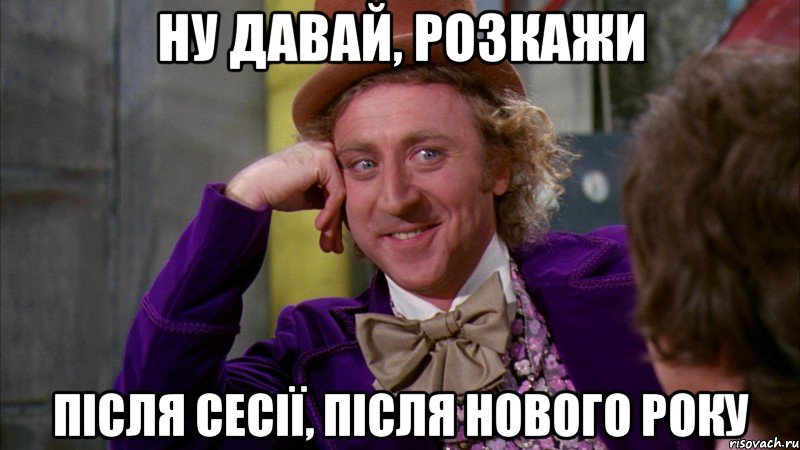 ну давай, розкажи після сесії, після нового року, Мем Ну давай расскажи (Вилли Вонка)