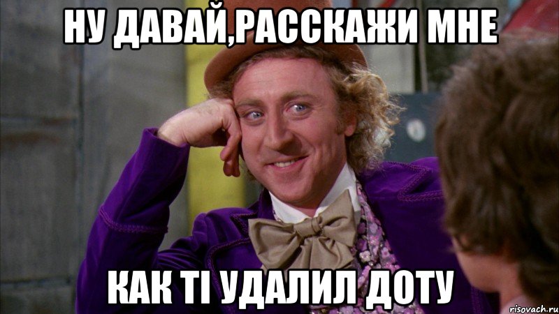 НУ ДАВАЙ,РАССКАЖИ МНЕ КАК ТІ УДАЛИЛ ДОТУ, Мем Ну давай расскажи (Вилли Вонка)