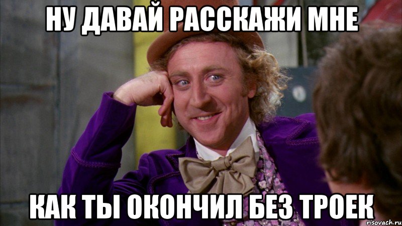 Ну давай расскажи мне Как ты окончил без троек, Мем Ну давай расскажи (Вилли Вонка)