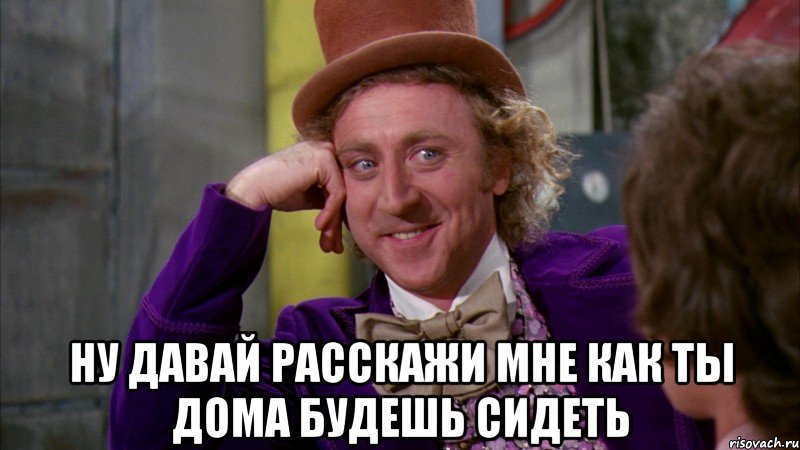  Ну давай расскажи мне как ты дома будешь сидеть, Мем Ну давай расскажи (Вилли Вонка)