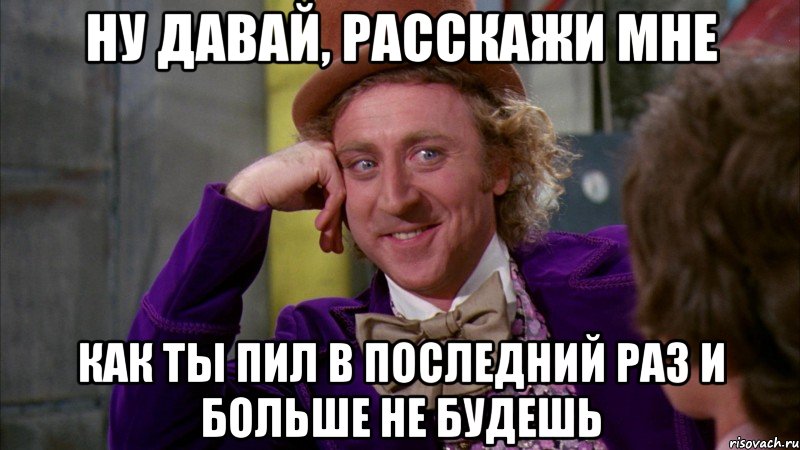 Ну давай, расскажи мне Как ты пил в последний раз и больше не будешь, Мем Ну давай расскажи (Вилли Вонка)