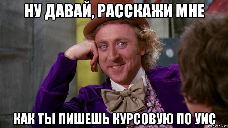 ну давай, расскажи мне как ты пишешь курсовую по УИС, Мем Ну давай расскажи (Вилли Вонка)