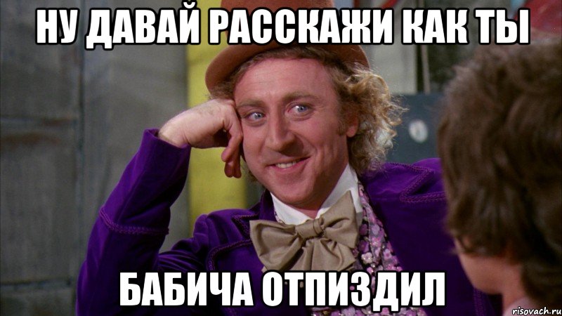 Ну давай расскажи как ты бабича отпиздил, Мем Ну давай расскажи (Вилли Вонка)