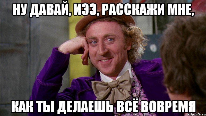 Ну давай, ИЭЭ, расскажи мне, КАК ТЫ ДЕЛАЕШЬ ВСЁ ВОВРЕМЯ, Мем Ну давай расскажи (Вилли Вонка)