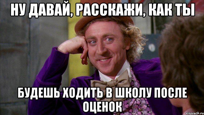 Ну давай, расскажи, как ты будешь ходить в школу после оценок, Мем Ну давай расскажи (Вилли Вонка)