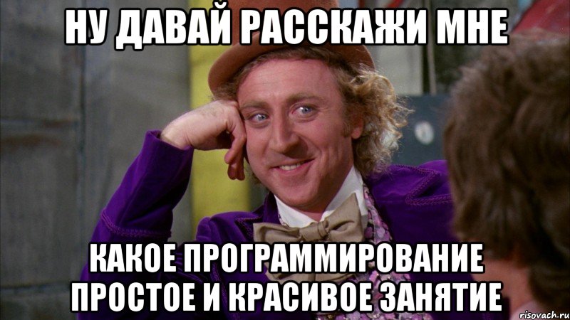 ну давай расскажи мне какое программирование простое и красивое занятие, Мем Ну давай расскажи (Вилли Вонка)