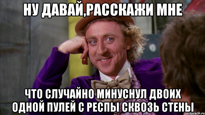 ну давай,расскажи мне что случайно минуснул двоих одной пулей с респы сквозь стены, Мем Ну давай расскажи (Вилли Вонка)