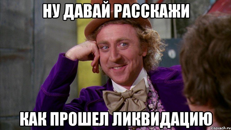 Ну давай расскажи КАК ПРОШЕЛ ЛИКВИДАЦИЮ, Мем Ну давай расскажи (Вилли Вонка)