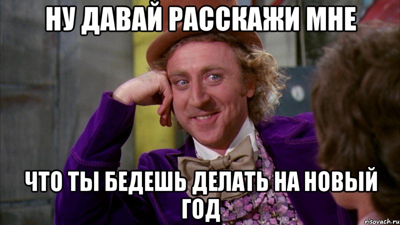 Ну давай расскажи мне Что ты бедешь делать на новый год, Мем Ну давай расскажи (Вилли Вонка)