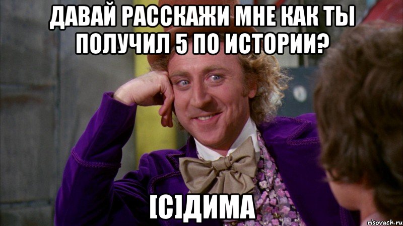 Давай расскажи мне как ты получил 5 по истории? [C]ДИМА, Мем Ну давай расскажи (Вилли Вонка)