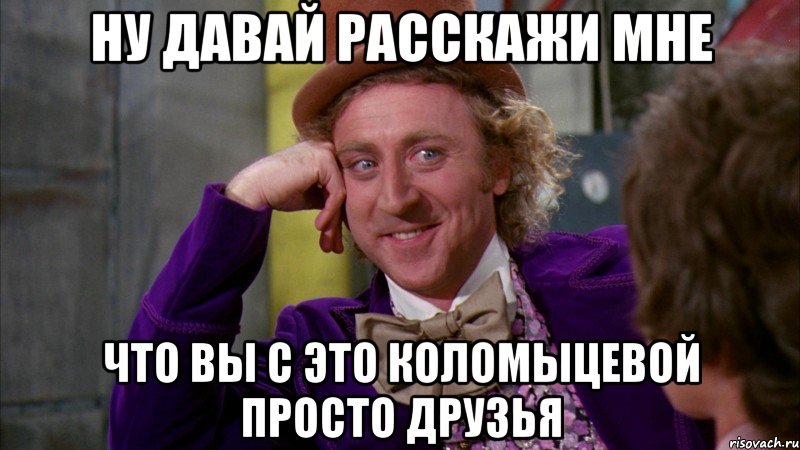 Ну давай расскажи мне Что вы с это Коломыцевой просто друзья, Мем Ну давай расскажи (Вилли Вонка)