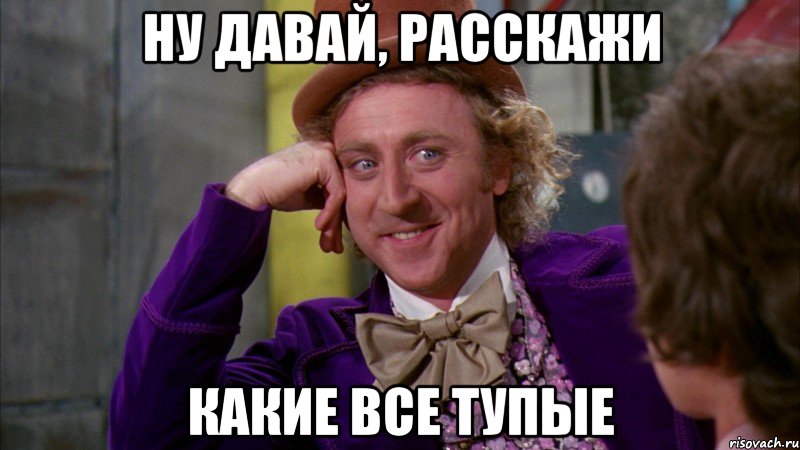 Ну давай, расскажи Какие все тупые, Мем Ну давай расскажи (Вилли Вонка)