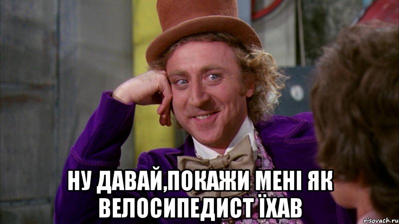  ну давай,покажи мені як велосипедист їхав, Мем Ну давай расскажи (Вилли Вонка)