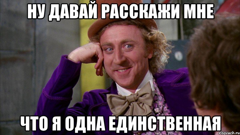 Ну давай расскажи мне что я одна единственная, Мем Ну давай расскажи (Вилли Вонка)