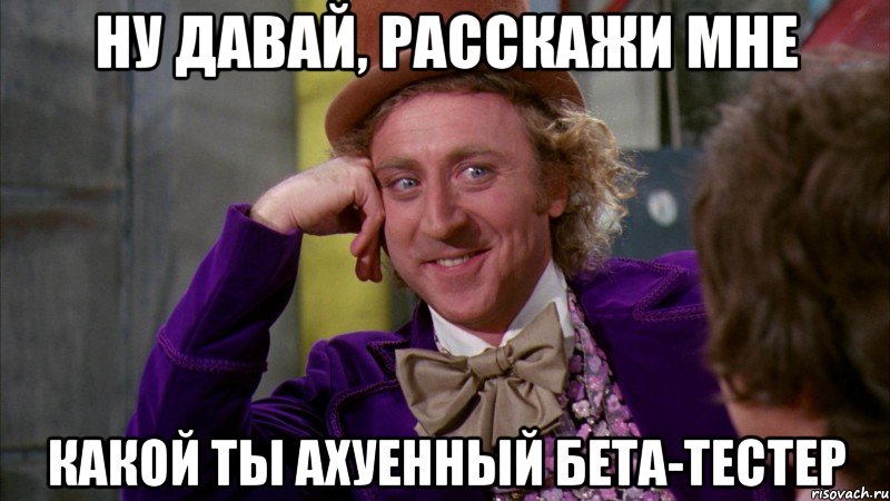 Ну давай, расскажи мне КАКОЙ ТЫ АХУЕННЫЙ БЕТА-ТЕСТЕР, Мем Ну давай расскажи (Вилли Вонка)