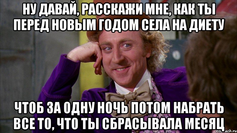 Ну давай, расскажи мне, как ты перед новым годом села на диету Чтоб за одну ночь потом набрать все то, что ты сбрасывала месяц, Мем Ну давай расскажи (Вилли Вонка)