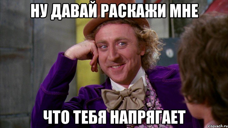 ну давай раскажи мне что тебя напрягает, Мем Ну давай расскажи (Вилли Вонка)