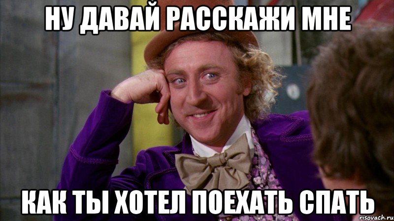 НУ ДАВАЙ РАССКАЖИ МНЕ КАК ТЫ ХОТЕЛ ПОЕХАТЬ СПАТЬ, Мем Ну давай расскажи (Вилли Вонка)