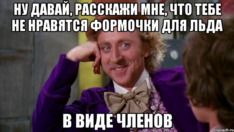 ну давай, расскажи мне, что тебе не нравятся формочки для льда в виде членов, Мем Ну давай расскажи (Вилли Вонка)