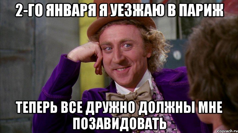 2-го января я уезжаю в Париж Теперь все дружно должны мне позавидовать, Мем Ну давай расскажи (Вилли Вонка)