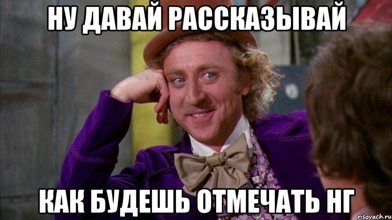 Ну давай рассказывай как будешь отмечать НГ, Мем Ну давай расскажи (Вилли Вонка)