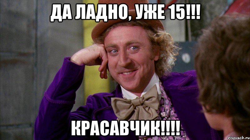 Да ладно, уже 15!!! КРАСАВЧИК!!!!, Мем Ну давай расскажи (Вилли Вонка)