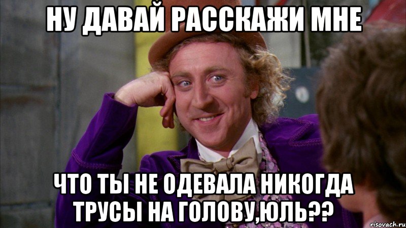 ну давай расскажи мне что ты не одевала никогда трусы на голову,Юль??, Мем Ну давай расскажи (Вилли Вонка)