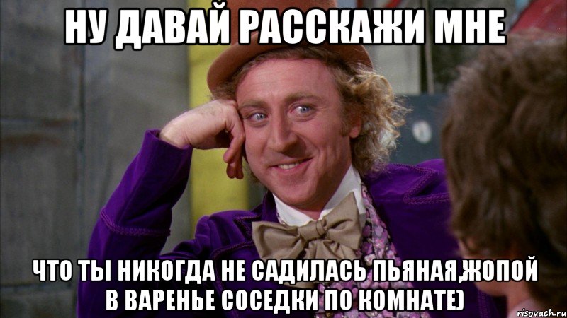 ну давай расскажи мне что ты никогда не садилась пьяная,жопой в варенье соседки по комнате), Мем Ну давай расскажи (Вилли Вонка)