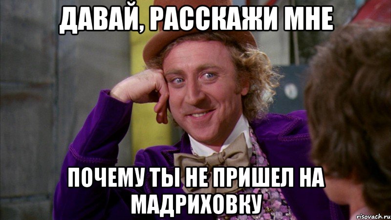 Давай, расскажи мне почему ты не пришел на мадриховку, Мем Ну давай расскажи (Вилли Вонка)