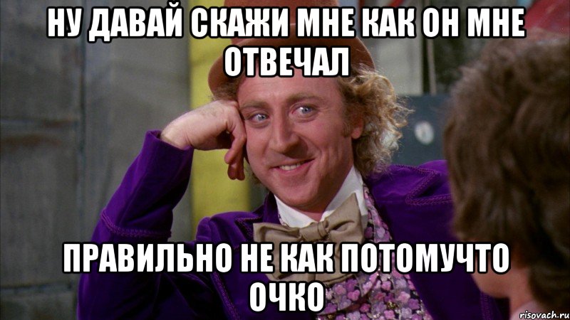 ну давай скажи мне как он мне отвечал правильно не как потомучто очко, Мем Ну давай расскажи (Вилли Вонка)