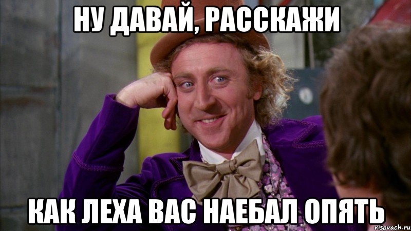 Ну давай, расскажи Как Леха вас наебал опять, Мем Ну давай расскажи (Вилли Вонка)